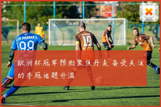欧洲杯冠军预测聚焦丹麦 备受关注的夺冠话题升温