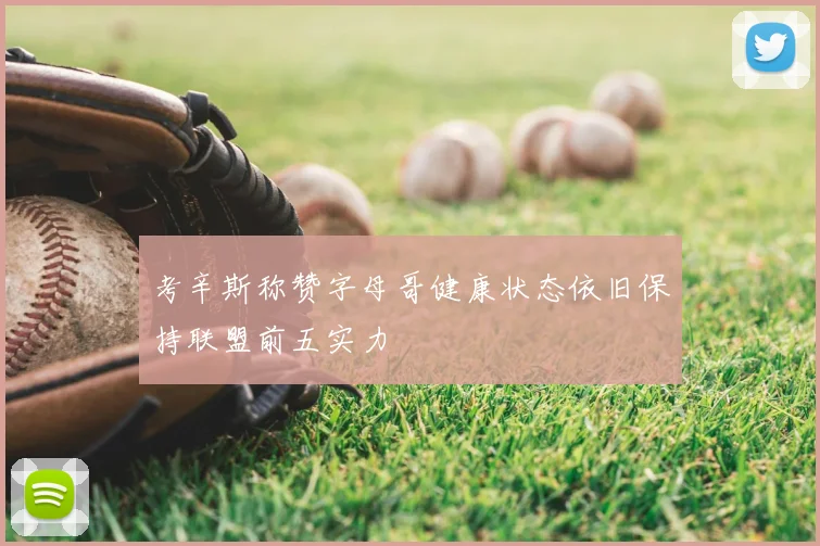 考辛斯称赞字母哥健康状态依旧保持联盟前五实力