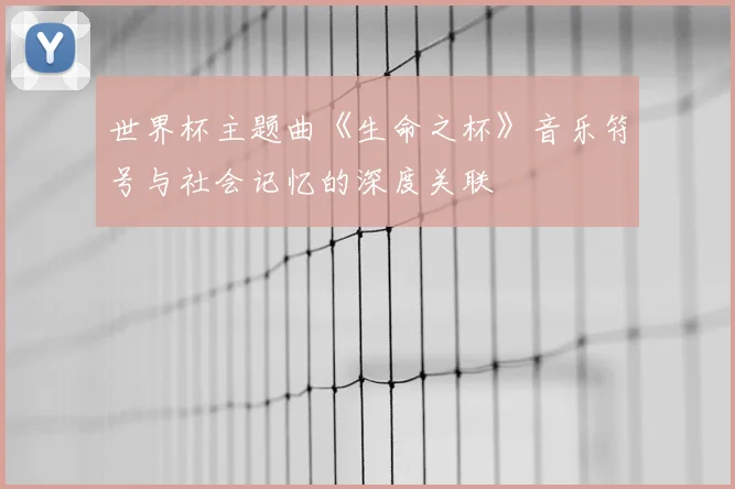 世界杯主题曲《生命之杯》音乐符号与社会记忆的深度关联