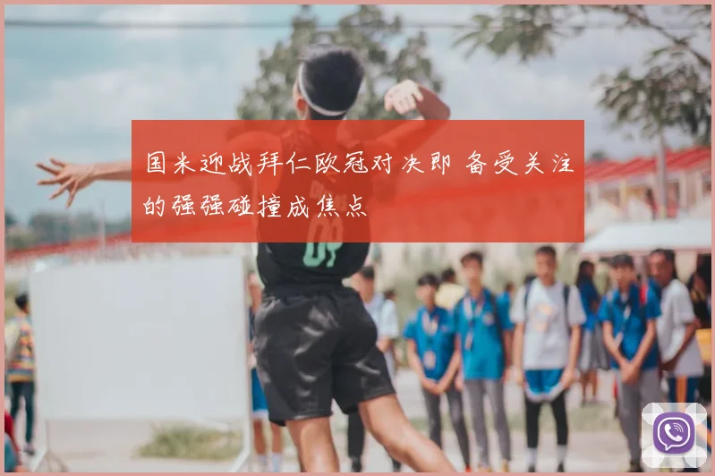 国米迎战拜仁欧冠对决即 备受关注的强强碰撞成焦点
