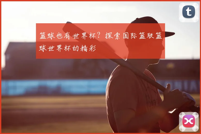篮球也有世界杯？探索国际篮联篮球世界杯的精彩