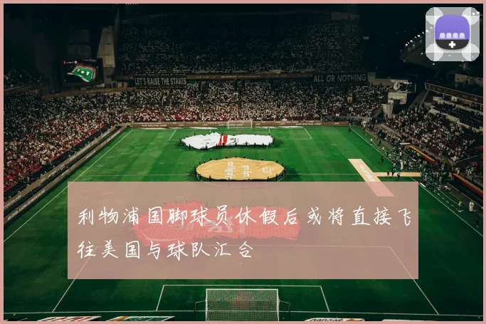 利物浦国脚球员休假后或将直接飞往美国与球队汇合