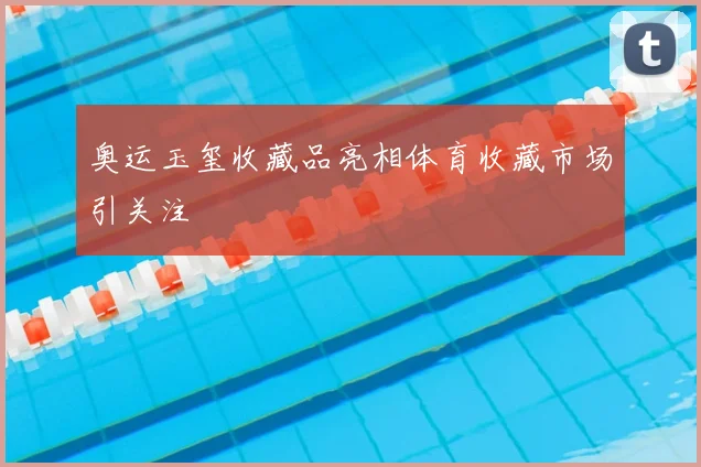 奥运玉玺收藏品亮相体育收藏市场引关注