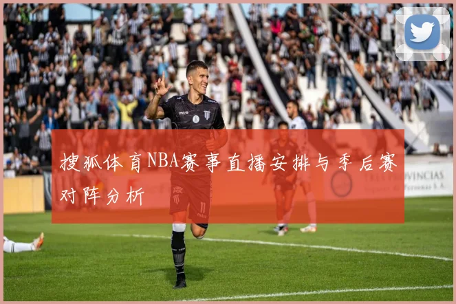 搜狐体育NBA赛事直播安排与季后赛对阵分析