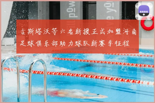 古斯塔沃等六名新援正式加盟河南足球俱乐部助力球队新赛季征程