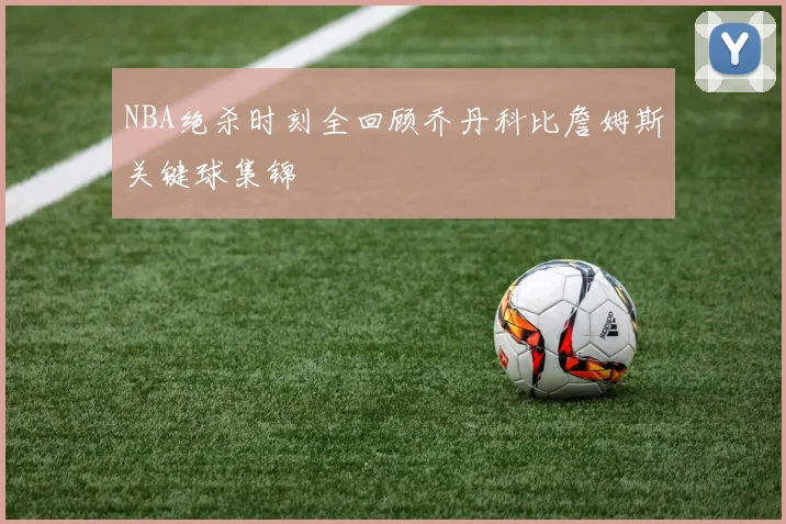 NBA绝杀时刻全回顾乔丹科比詹姆斯关键球集锦