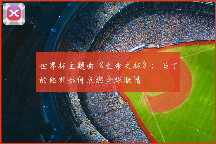 世界杯主题曲《生命之杯》:马丁的经典如何点燃全球激情