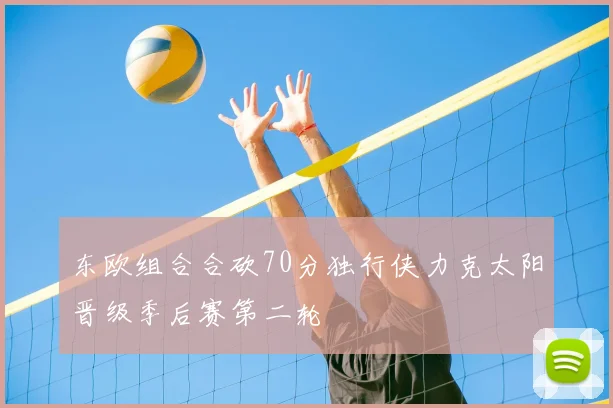 东欧组合合砍70分独行侠力克太阳晋级季后赛第二轮