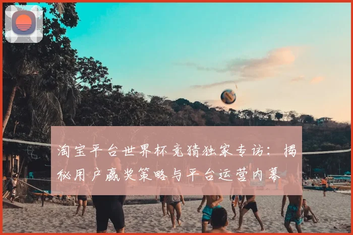 淘宝平台世界杯竞猜独家专访:揭秘用户赢奖策略与平台运营内幕
