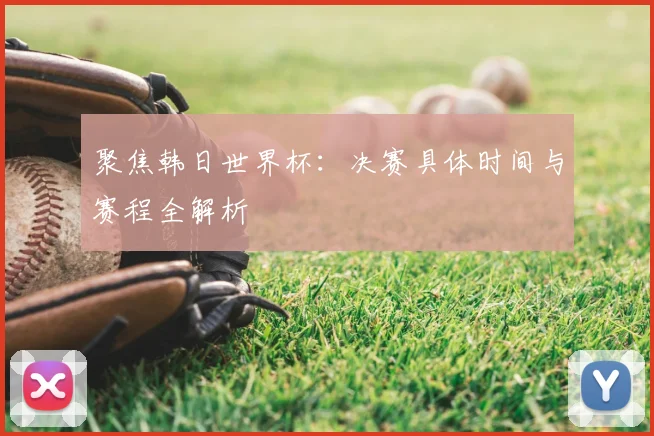 聚焦韩日世界杯：决赛具体时间与赛程全解析