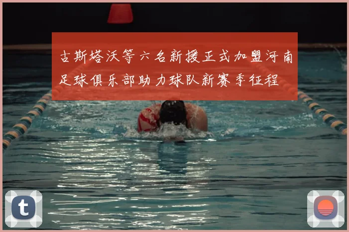 古斯塔沃等六名新援正式加盟河南足球俱乐部助力球队新赛季征程
