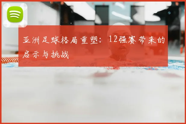 亚洲足球格局重塑:12强赛带来的启示与挑战