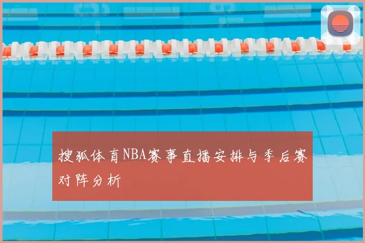 搜狐体育NBA赛事直播安排与季后赛对阵分析