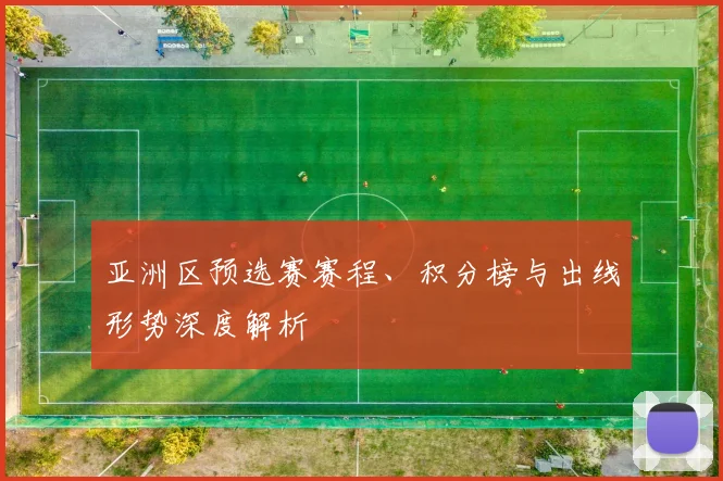 亚洲区预选赛赛程、积分榜与出线形势深度解析