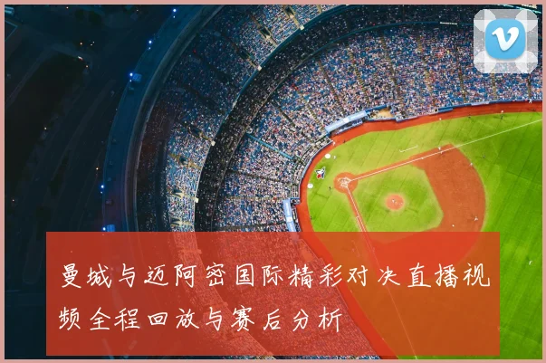 曼城与迈阿密国际精彩对决直播视频全程回放与赛后分析