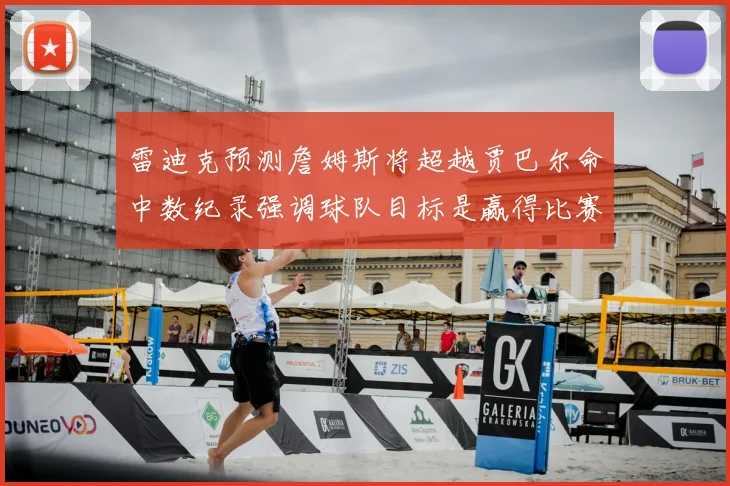 雷迪克预测詹姆斯将超越贾巴尔命中数纪录强调球队目标是赢得比赛