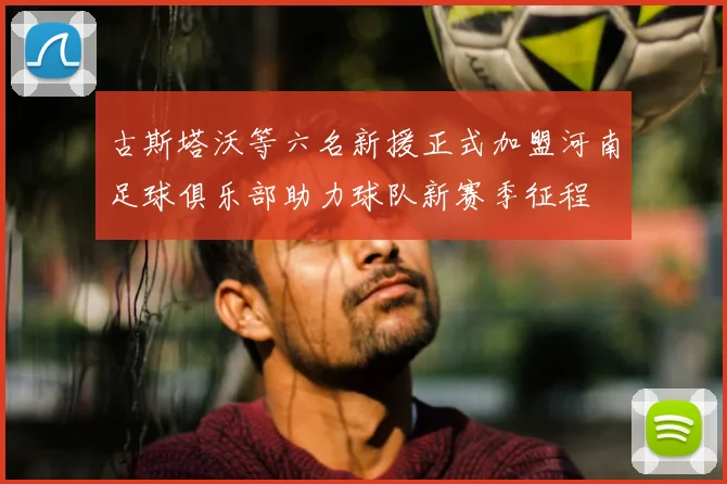 古斯塔沃等六名新援正式加盟河南足球俱乐部助力球队新赛季征程