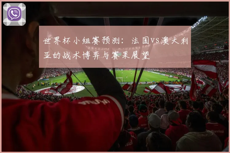 世界杯小组赛预测：法国vs澳大利亚的战术博弈与赛果展望