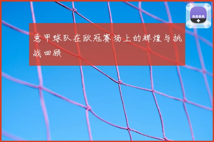 意甲球队在欧冠赛场上的辉煌与挑战回顾