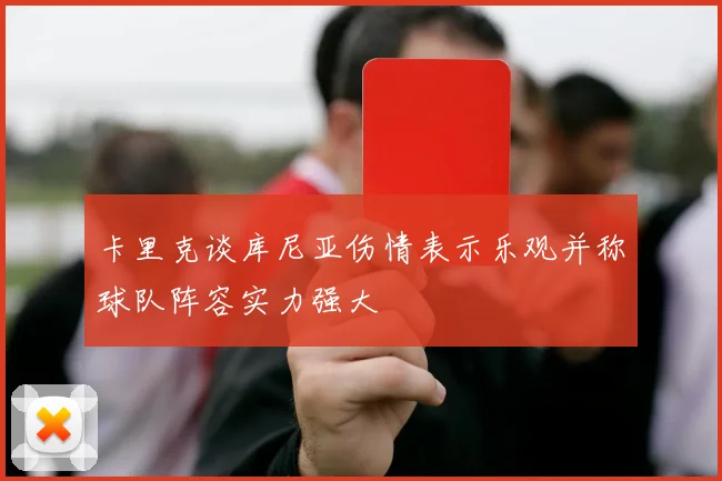 卡里克谈库尼亚伤情表示乐观并称球队阵容实力强大