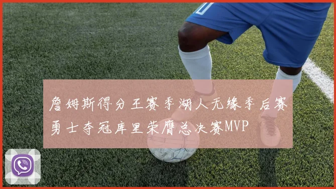 詹姆斯得分王赛季湖人无缘季后赛勇士夺冠库里荣膺总决赛MVP