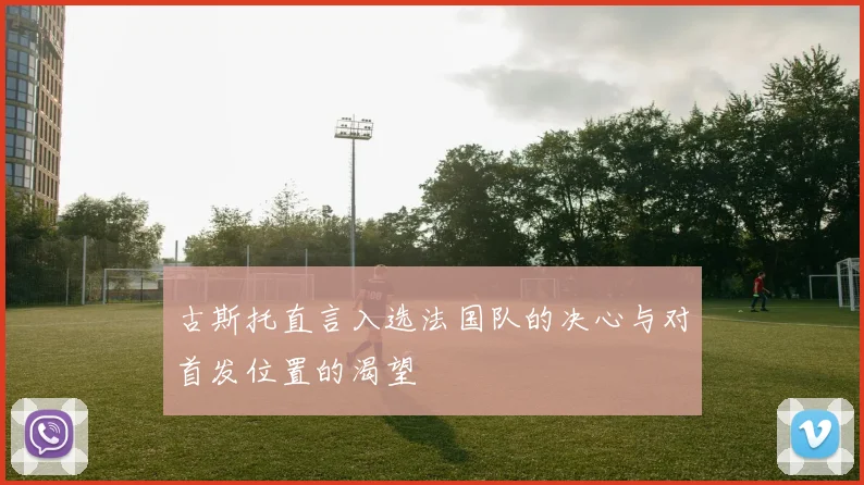 古斯托直言入选法国队的决心与对首发位置的渴望