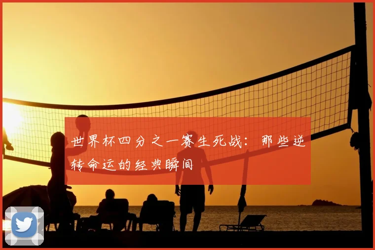 世界杯四分之一赛生死战：那些逆转命运的经典瞬间