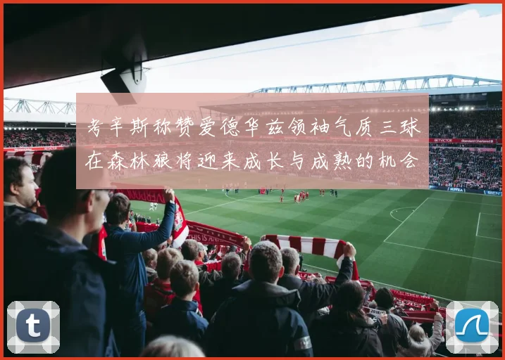 考辛斯称赞爱德华兹领袖气质三球在森林狼将迎来成长与成熟的机会