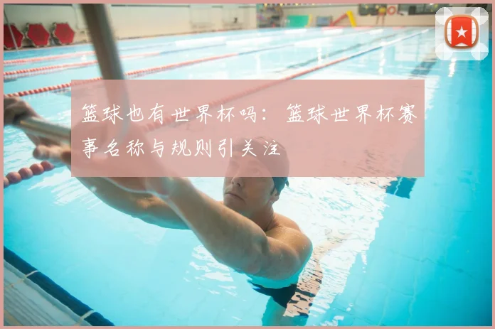 篮球也有世界杯吗：篮球世界杯赛事名称与规则引关注
