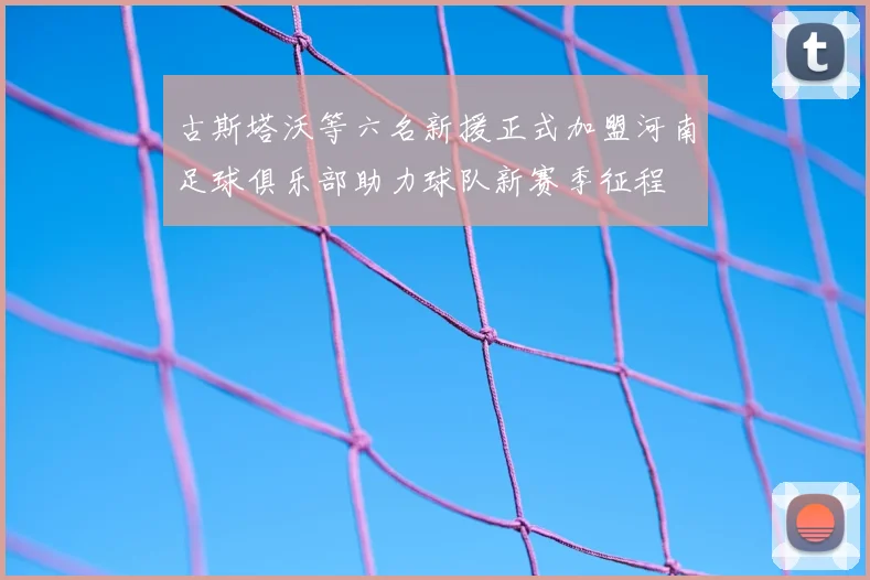 古斯塔沃等六名新援正式加盟河南足球俱乐部助力球队新赛季征程