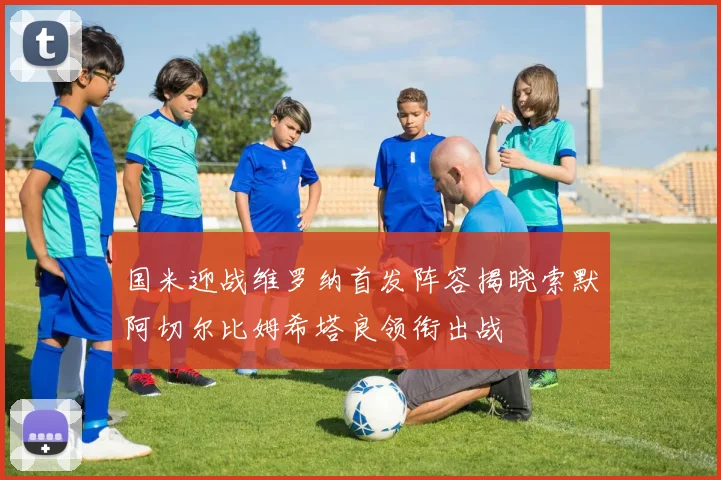 国米迎战维罗纳首发阵容揭晓索默阿切尔比姆希塔良领衔出战