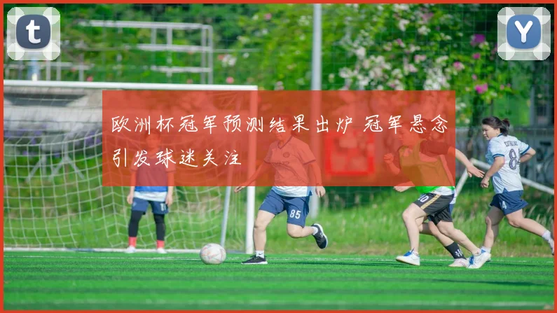 欧洲杯冠军预测结果出炉 冠军悬念引发球迷关注