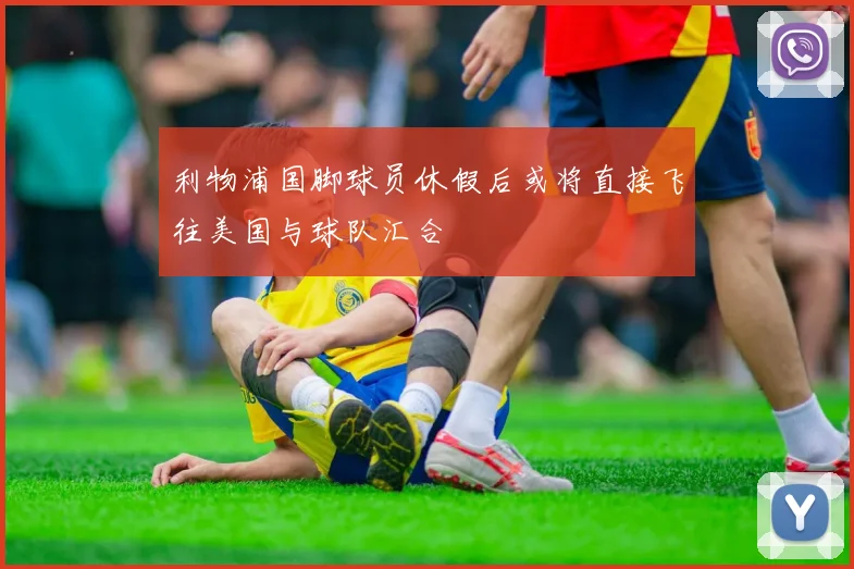 利物浦国脚球员休假后或将直接飞往美国与球队汇合