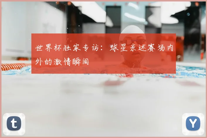 世界杯独家专访:球星亲述赛场内外的激情瞬间