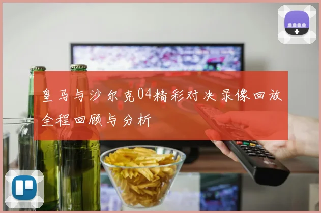 皇马与沙尔克04精彩对决录像回放全程回顾与分析