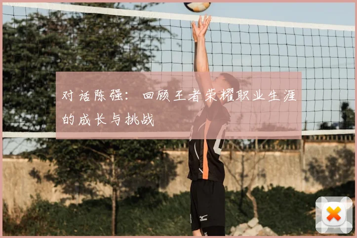 对话陈强:回顾王者荣耀职业生涯的成长与挑战