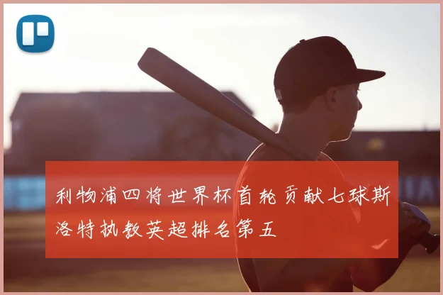 利物浦四将世界杯首轮贡献七球斯洛特执教英超排名第五