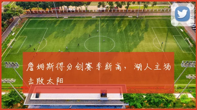 詹姆斯得分创赛季新高，湖人主场击败太阳