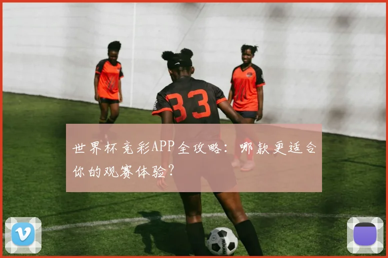 世界杯竞彩APP全攻略：哪款更适合你的观赛体验？
