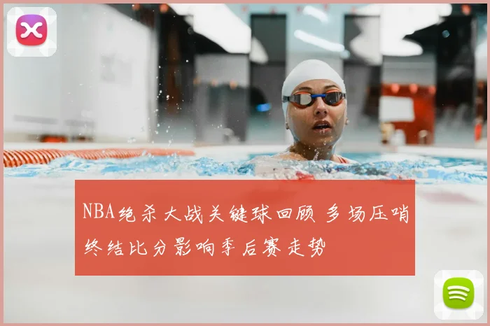 NBA绝杀大战关键球回顾 多场压哨终结比分影响季后赛走势