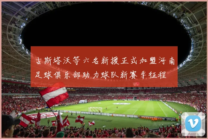 古斯塔沃等六名新援正式加盟河南足球俱乐部助力球队新赛季征程
