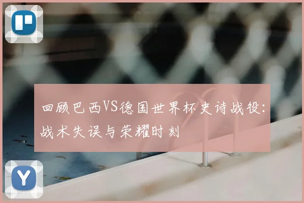 回顾巴西VS德国世界杯史诗战役:战术失误与荣耀时刻