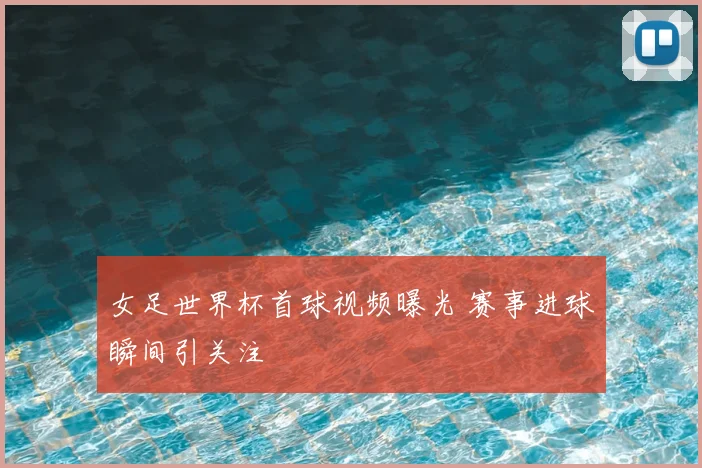 女足世界杯首球视频曝光 赛事进球瞬间引关注
