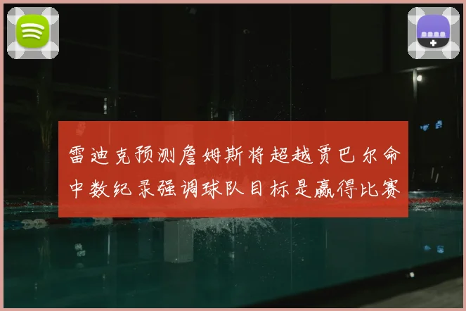 雷迪克预测詹姆斯将超越贾巴尔命中数纪录强调球队目标是赢得比赛