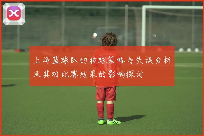 上海篮球队的控球策略与失误分析及其对比赛结果的影响探讨