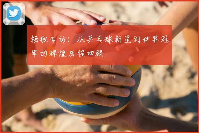 杨敏专访:从乒乓球新星到世界冠军的辉煌历程回顾