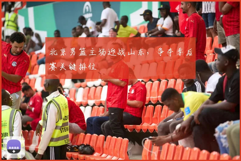 北京男篮主场迎战山东,争夺季后赛关键排位