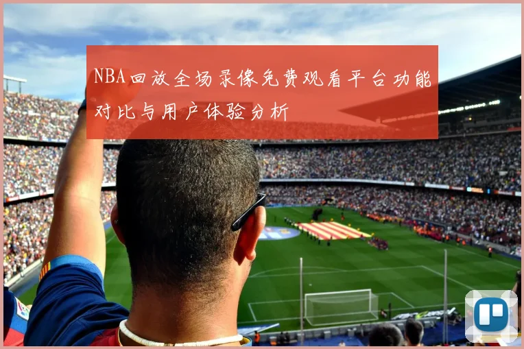 NBA回放全场录像免费观看平台功能对比与用户体验分析