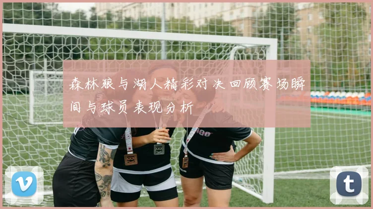 森林狼与湖人精彩对决回顾赛场瞬间与球员表现分析