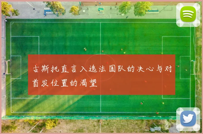 古斯托直言入选法国队的决心与对首发位置的渴望